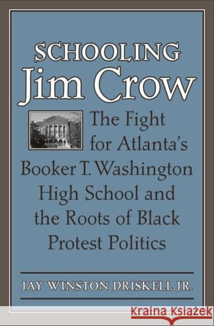 Schooling Jim Crow: The Fight for Atlanta's Booker T. Washington High School and the Roots of Black Protest Politics Jay Winston Driskell 9780813942582 University of Virginia Press