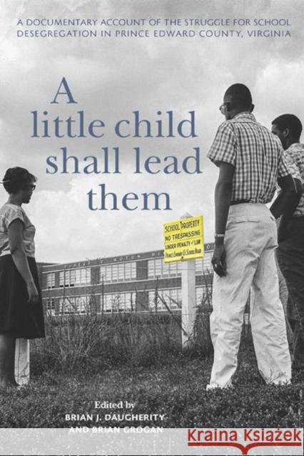 A Little Child Shall Lead Them: A Documentary Account of the Struggle for School Desegregation in Prince Edward County, Virginia Brian J. Daugherity Brian Grogan 9780813942728 University of Virginia Press