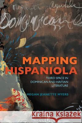 Mapping Hispaniola: Third Space in Dominican and Haitian Literature Megan J. Myers 9780813943077 University of Virginia Press