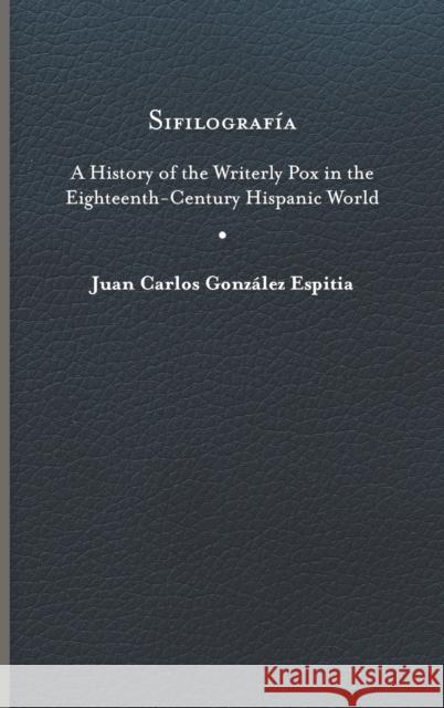 Sifilografía: A History of the Writerly Pox in the Eighteenth-Century Hispanic World González Espitia, Juan Carlos 9780813943152 University of Virginia Press