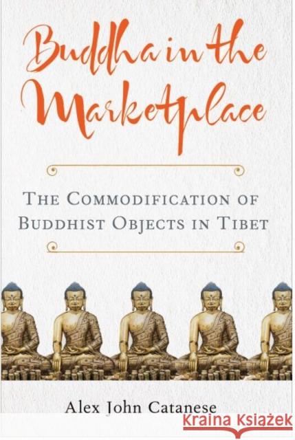 Buddha in the Marketplace: The Commodification of Buddhist Objects in Tibet Alex John Catanese 9780813943176 University of Virginia Press