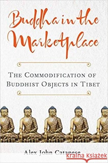 Buddha in the Marketplace: The Commodification of Buddhist Objects in Tibet Alex John Catanese 9780813943183 University of Virginia Press