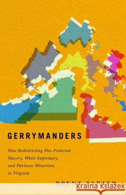 Gerrymanders: How Redistricting Has Protected Slavery, White Supremacy, and Partisan Minorities in Virginia Brent Tarter 9780813943206