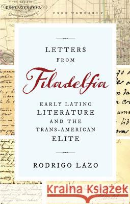 Letters from Filadelfia: Early Latino Literature and the Trans-American Elite Lazo, Rodrigo 9780813943541