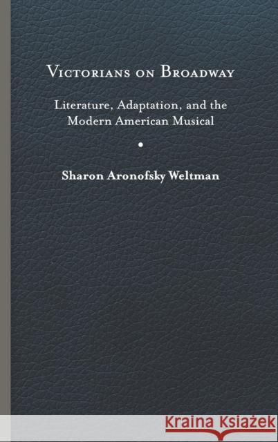 Victorians on Broadway: Literature, Adaptation, and the Modern American Musical Sharon Aronofsky Weltman 9780813944319 University of Virginia Press