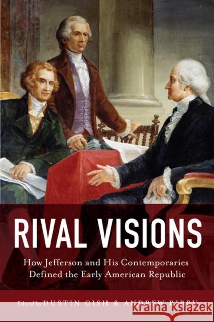 Rival Visions: How Jefferson and His Contemporaries Defined the Early American Republic Dustin Gish Andrew Bibby 9780813944470 University of Virginia Press