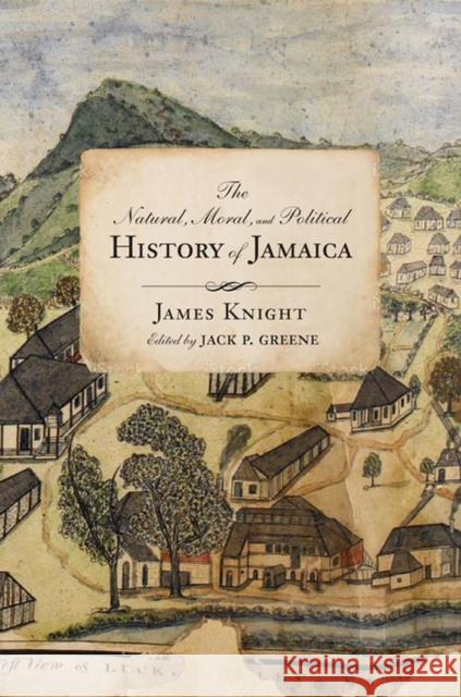 The Natural, Moral, and Political History of Jamaica, and the Territories Thereon Depending: From the First Discovery of the Island by Christopher Col James Knight Jack P. Greene 9780813945569 University of Virginia Press