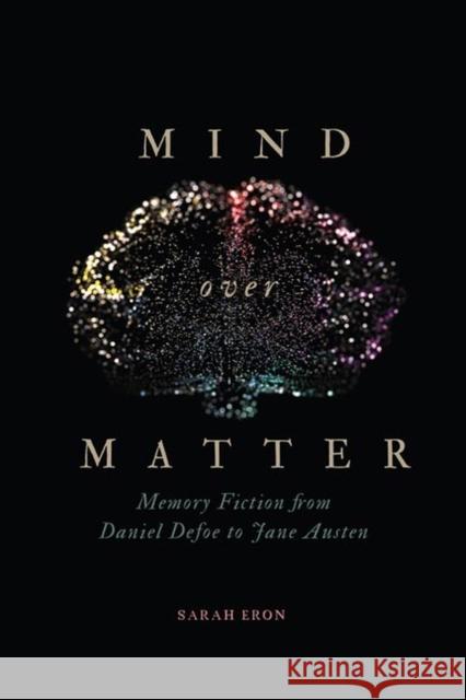 Mind Over Matter: Memory Fiction from Daniel Defoe to Jane Austen Sarah Eron 9780813945668 University of Virginia Press