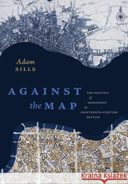 Against the Map: The Politics of Geography in Eighteenth-Century Britain Adam Sills 9780813945989