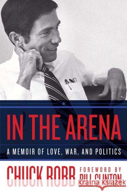 In the Arena: A Memoir of Love, War, and Politics Chuck Robb 9780813946108 University of Virginia Press