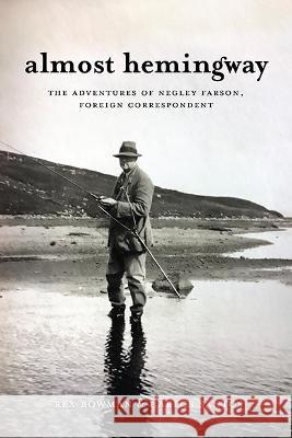 Almost Hemingway: The Adventures of Negley Farson, Foreign Correspondent Rex Bowman Carlos Santos 9780813946672