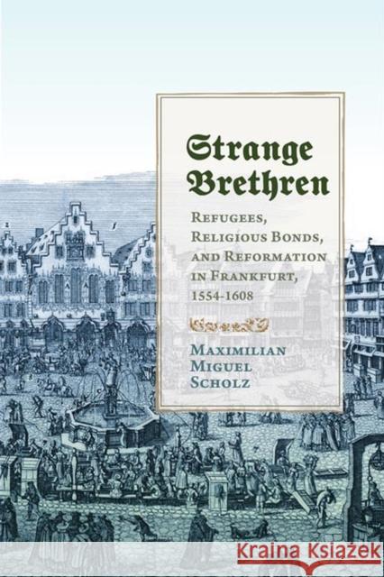 Strange Brethren: Refugees, Religious Bonds, and Reformation in Frankfurt, 1554-1608 Maximilian Miguel Scholz 9780813946757 University of Virginia Press