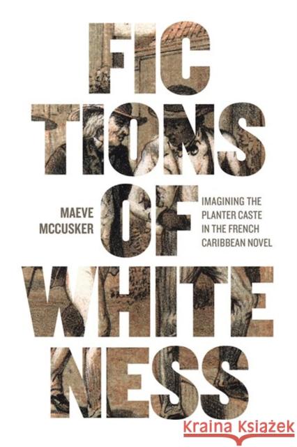 Fictions of Whiteness: Imagining the Planter Caste in the French Caribbean Novel Maeve McCusker 9780813946771 University of Virginia Press