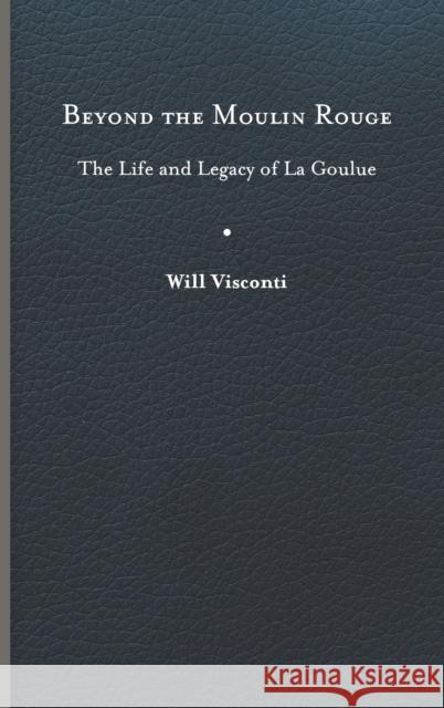 Beyond the Moulin Rouge: The Life and Legacy of La Goulue Will Visconti 9780813946801 University of Virginia Press