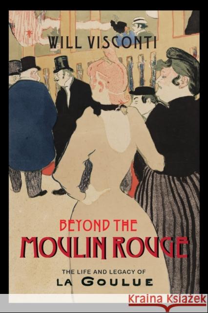 Beyond the Moulin Rouge: The Life and Legacy of La Goulue Will Visconti 9780813946818 University of Virginia Press