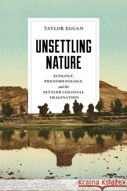 Unsettling Nature: Ecology, Phenomenology, and the Settler Colonial Imagination Taylor Eggan 9780813946832 University of Virginia Press