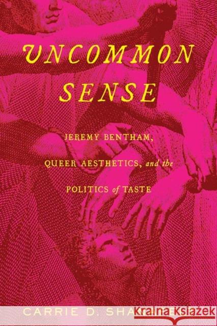 Uncommon Sense: Jeremy Bentham, Queer Aesthetics, and the Politics of Taste Carrie D. Shanafelt 9780813946863 University of Virginia Press