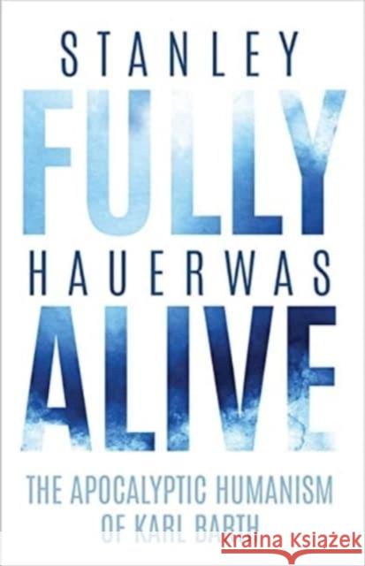 Fully Alive: The Apocalyptic Humanism of Karl Barth Stanley Hauerwas 9780813947037