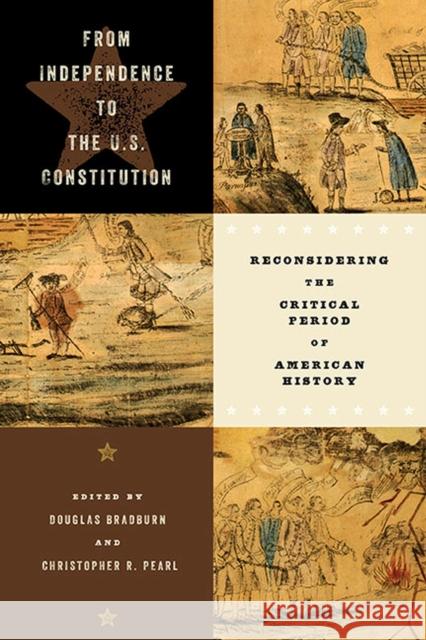 From Independence to the U.S. Constitution: Reconsidering the Critical Period of American History Douglas Bradburn Christopher R. Pearl 9780813947426 University of Virginia Press