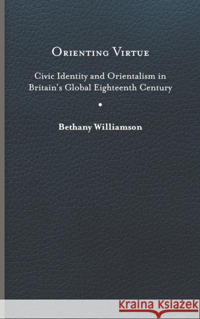 Orienting Virtue: Civic Identity and Orientalism in Britain's Global Eighteenth Century Williamson, Bethany 9780813947600 University of Virginia Press