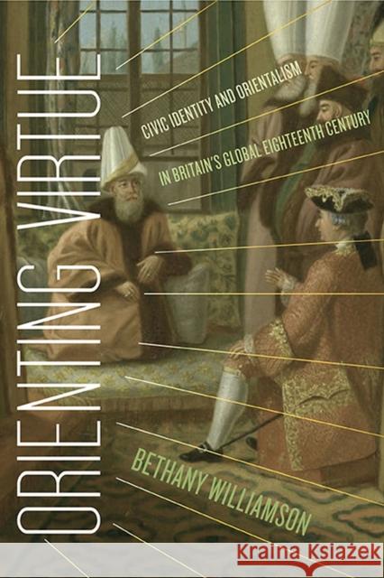 Orienting Virtue: Civic Identity and Orientalism in Britain's Global Eighteenth Century Williamson, Bethany 9780813947617 University of Virginia Press