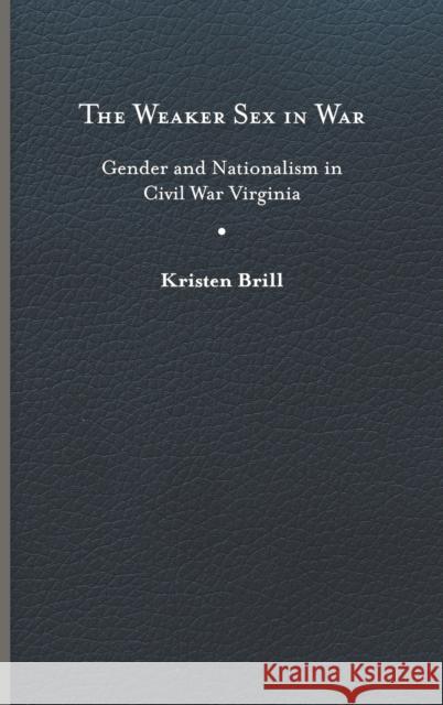 The Weaker Sex in War: Gender and Nationalism in Civil War Virginia Kristen Brill 9780813947716 University of Virginia Press
