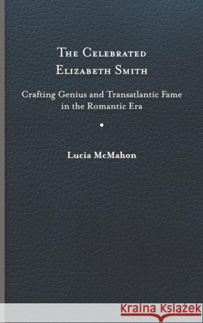 The Celebrated Elizabeth Smith: Crafting Genius and Transatlantic Fame in the Romantic Era McMahon, Lucia 9780813947853