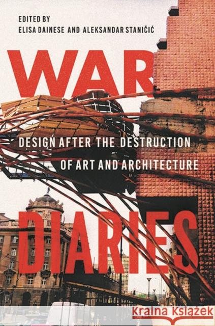 War Diaries: Design After the Destruction of Art and Architecture Elisa Dainese Aleksandar Staničic 9780813948027 University of Virginia Press