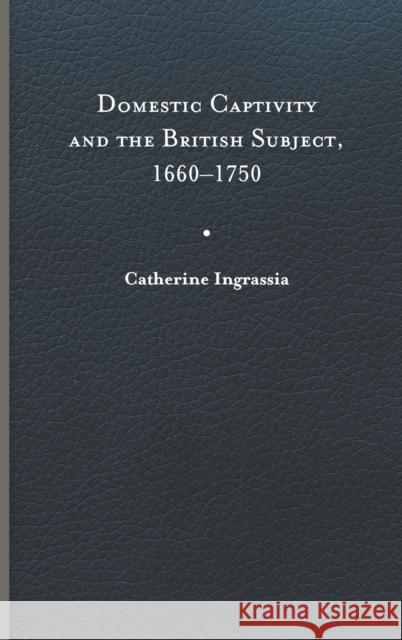 Domestic Captivity and the British Subject, 1660-1750 Professor of English Catherine (Virginia Commonwealth University) Ingrassia 9780813948089