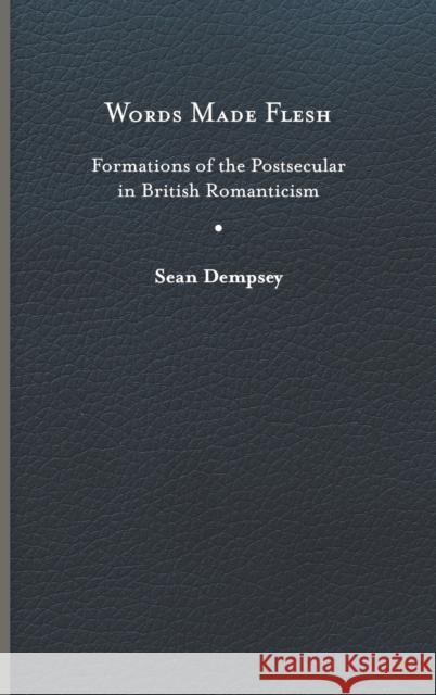 Words Made Flesh: Formations of the Postsecular in British Romanticism Sean Dempsey 9780813948119 University of Virginia Press