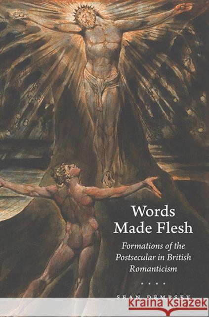 Words Made Flesh: Formations of the Postsecular in British Romanticism Sean Dempsey 9780813948126 University of Virginia Press