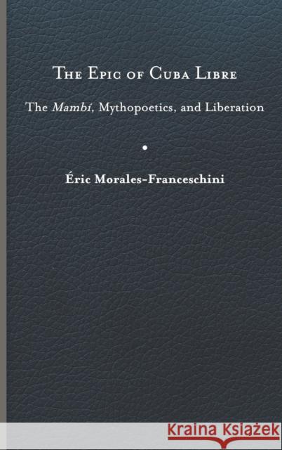 The Epic of Cuba Libre: The Mambí, Mythopoetics, and Liberation Morales-Franceschini, Éric 9780813948140 University of Virginia Press