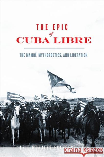 The Epic of Cuba Libre: The Mambí, Mythopoetics, and Liberation Morales-Franceschini, Éric 9780813948157 University of Virginia Press