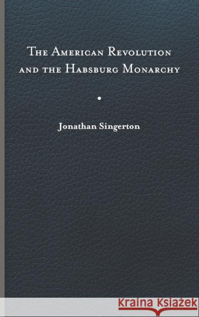 The American Revolution and the Habsburg Monarchy Jonathan Singerton 9780813948218 University of Virginia Press