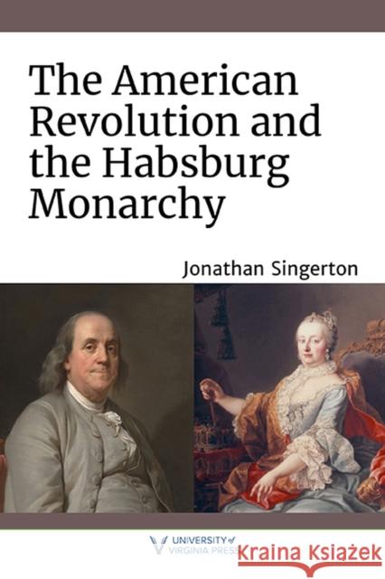 The American Revolution and the Habsburg Monarchy Jonathan Singerton 9780813948225 University of Virginia Press