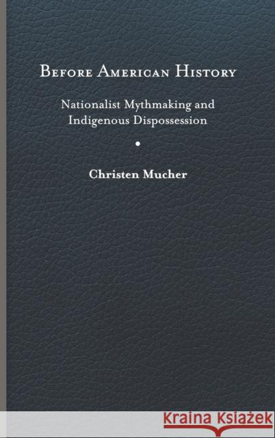 Before American History: Nationalist Mythmaking and Indigenous Dispossession Christen Mucher 9780813948249 University of Virginia Press