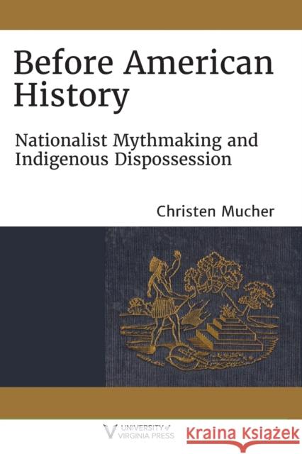 Before American History: Nationalist Mythmaking and Indigenous Dispossession Christen Mucher 9780813948256 University of Virginia Press