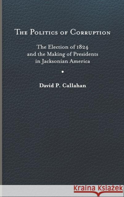 Politics of Corruption: The Election of 1824 and the Making of Presidents in Jacksonian America Callahan, David P. 9780813948416 University of Virginia Press