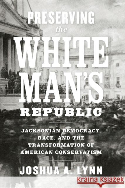 Preserving the White Man's Republic: Jacksonian Democracy, Race, and the Transformation of American Conservatism Joshua A. Lynn 9780813948508 University of Virginia Press