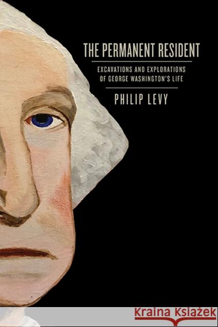 The Permanent Resident: Excavations and Explorations of George Washington's Life Levy, Philip 9780813948515 University of Virginia Press