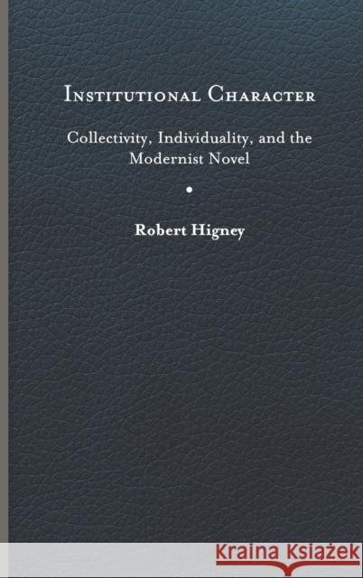 Institutional Character: Collectivity, Individuality, and the Modernist Novel Higney, Robert 9780813948591 University of Virginia Press