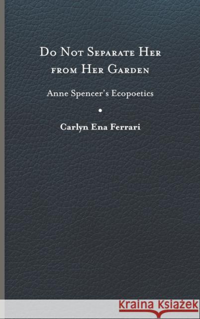 Do Not Separate Her from Her Garden: Anne Spencer's Ecopoetics Ferrari, Carlyn Ena 9780813948768 University of Virginia Press