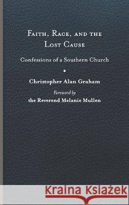 Faith, Race, and the Lost Cause: Confessions of a Southern Church Christopher Alan Graham Melanie Mullen 9780813948799 University of Virginia Press