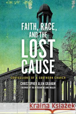 Faith, Race, and the Lost Cause: Confessions of a Southern Church Christopher Alan Graham Melanie Mullen 9780813948805