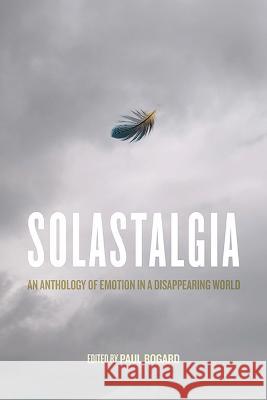 Solastalgia: An Anthology of Emotion in a Disappearing World Paul Bogard Glenn Albrecht Laura Erin England 9780813948843 University of Virginia Press