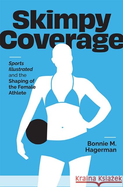 Skimpy Coverage: Sports Illustrated and the Shaping of the Female Athlete Bonnie M. Hagerman 9780813949239 University of Virginia Press