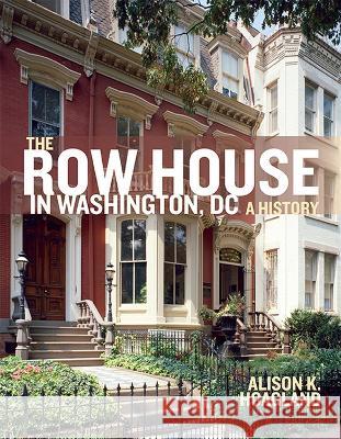 The Row House in Washington, DC: A History Alison K. Hoagland 9780813949451 University of Virginia Press