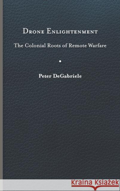 Drone Enlightenment: The Colonial Roots of Remote Warfare Peter Degabriele 9780813949536 University of Virginia Press