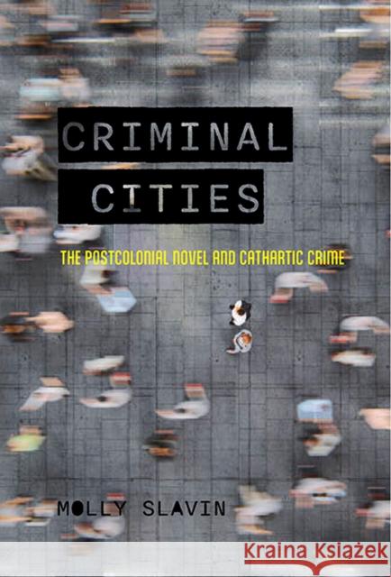 Criminal Cities: The Postcolonial Novel and Cathartic Crime Molly Slavin 9780813949574 University of Virginia Press