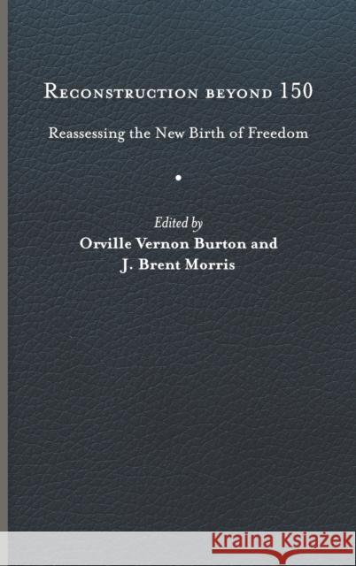 Reconstruction Beyond 150: Reassessing the New Birth of Freedom Orville Vernon Burton J. Brent Morris 9780813949857 University of Virginia Press